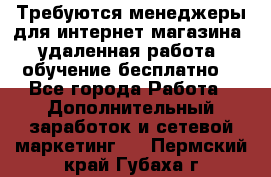 Требуются менеджеры для интернет магазина, удаленная работа, обучение бесплатно, - Все города Работа » Дополнительный заработок и сетевой маркетинг   . Пермский край,Губаха г.